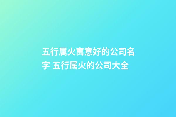 五行属火寓意好的公司名字 五行属火的公司大全-第1张-公司起名-玄机派